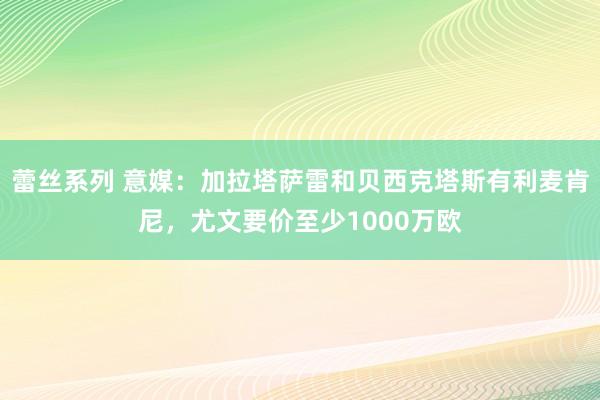 蕾丝系列 意媒：加拉塔萨雷和贝西克塔斯有利麦肯尼，尤文要价至少1000万欧