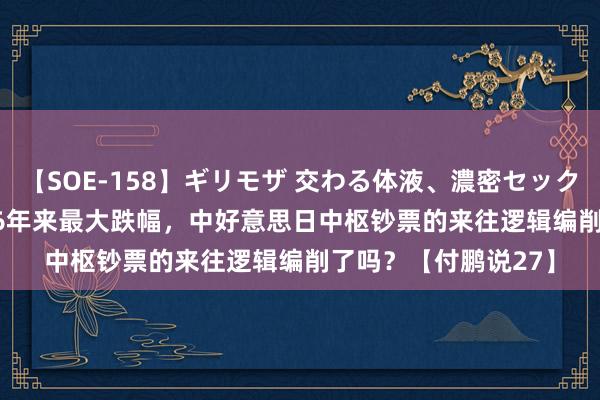 【SOE-158】ギリモザ 交わる体液、濃密セックス Ami 日股创2016年来最大跌幅，中好意思日中枢钞票的来往逻辑编削了吗？【付鹏说27】