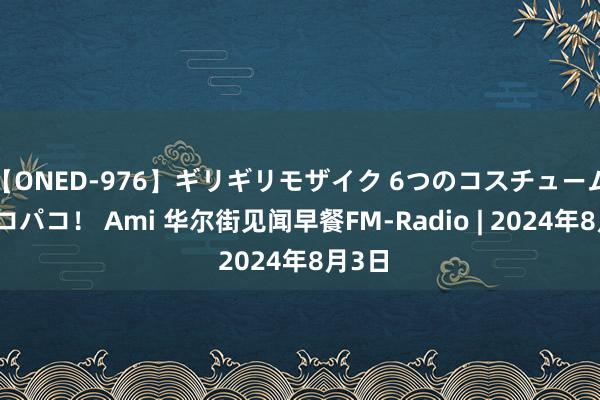 【ONED-976】ギリギリモザイク 6つのコスチュームでパコパコ！ Ami 华尔街见闻早餐FM-Radio | 2024年8月3日