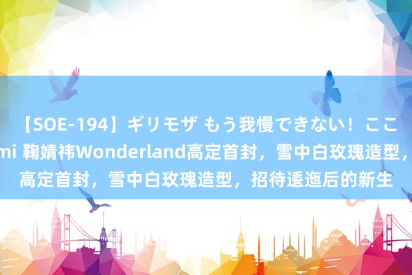 【SOE-194】ギリモザ もう我慢できない！ここでエッチしよっ Ami 鞠婧祎Wonderland高定首封，雪中白玫瑰造型，招待逶迤后的新生