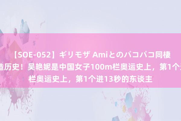 【SOE-052】ギリモザ Amiとのパコパコ同棲生活 Ami 仍创造历史！吴艳妮是中国女子100m栏奥运史上，第1个进13秒的东谈主