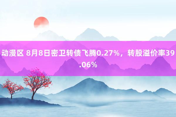 动漫区 8月8日密卫转债飞腾0.27%，转股溢价率39.06%