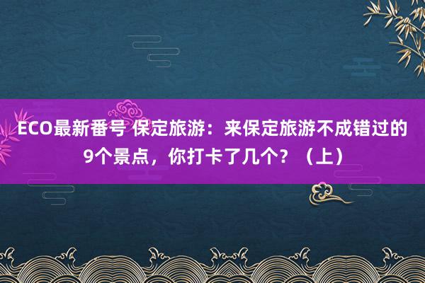 ECO最新番号 保定旅游：来保定旅游不成错过的9个景点，你打卡了几个？（上）