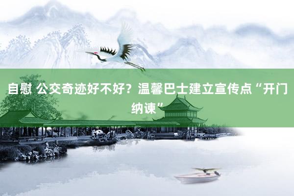 自慰 公交奇迹好不好？温馨巴士建立宣传点“开门纳谏”