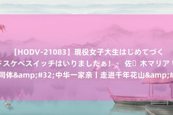 【HODV-21083】現役女子大生はじめてづくしのセックス 『私のドスケベスイッチはいりましたぁ！』 佐々木マリア 铸牢共同体&#32;中华一家亲丨走进千年花山&#32;看岩壁上的绝好意思画作