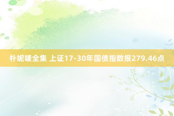 朴妮唛全集 上证17-30年国债指数报279.46点