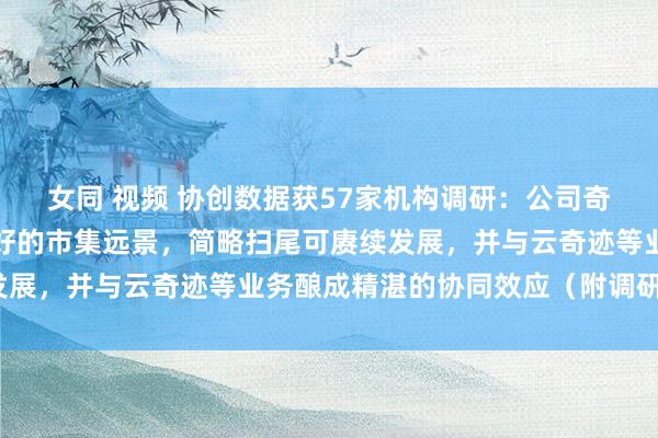 女同 视频 协创数据获57家机构调研：公司奇迹器再制造业务具有较好的市集远景，简略扫尾可赓续发展，并与云奇迹等业务酿成精湛的协同效应（附调研问答）