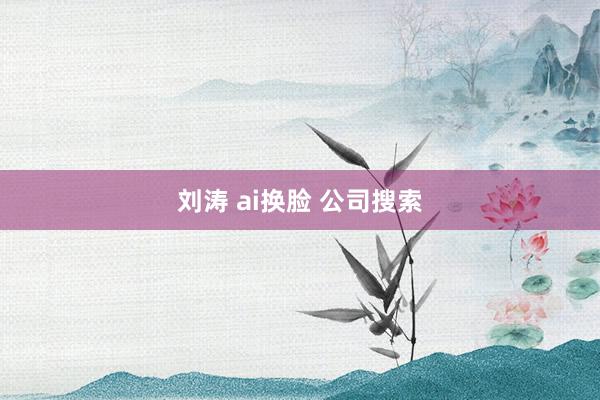 刘涛 ai换脸 公司搜索