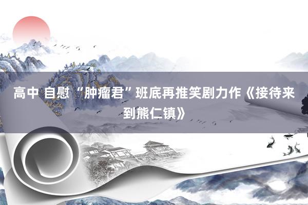 高中 自慰 “肿瘤君”班底再推笑剧力作《接待来到熊仁镇》