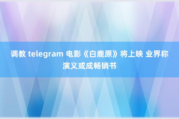 调教 telegram 电影《白鹿原》将上映 业界称演义或成畅销书