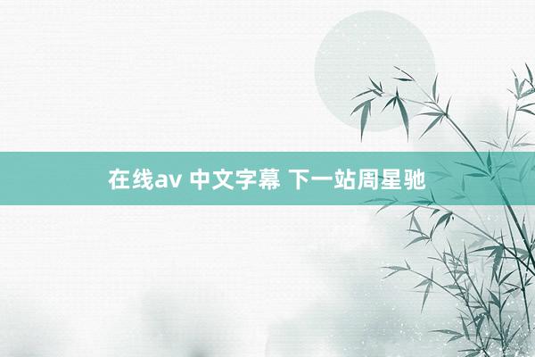 在线av 中文字幕 下一站周星驰