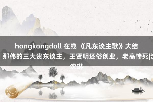 hongkongdoll 在线 《凡东谈主歌》大结局：那伟的三大贵东谈主，王贤明还俗创业，老高惨死|沈琳