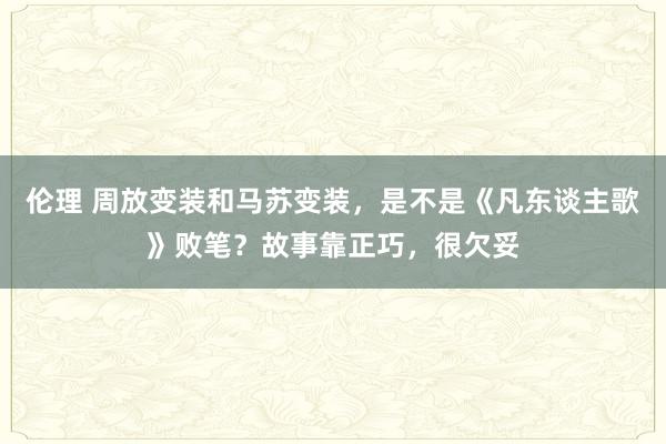 伦理 周放变装和马苏变装，是不是《凡东谈主歌》败笔？故事靠正巧，很欠妥