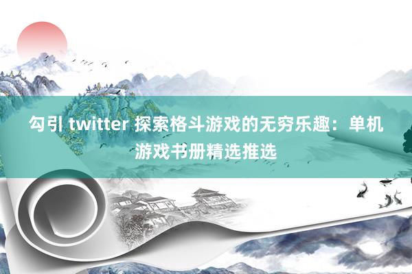 勾引 twitter 探索格斗游戏的无穷乐趣：单机游戏书册精选推选