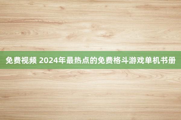 免费视频 2024年最热点的免费格斗游戏单机书册