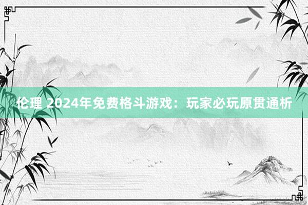 伦理 2024年免费格斗游戏：玩家必玩原贯通析