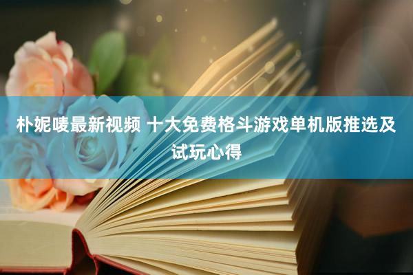 朴妮唛最新视频 十大免费格斗游戏单机版推选及试玩心得