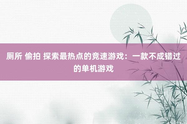 厕所 偷拍 探索最热点的竞速游戏：一款不成错过的单机游戏