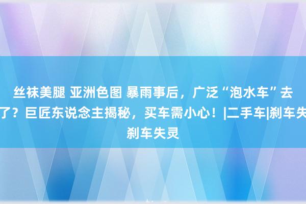 丝袜美腿 亚洲色图 暴雨事后，广泛“泡水车”去哪了？巨匠东说念主揭秘，买车需小心！|二手车|刹车失灵