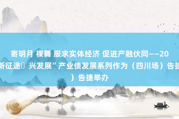 寄明月 裸舞 服求实体经济 促进产融伙同——2024“新征途・兴发展”产业债发展系列作为（四川场）告捷举办