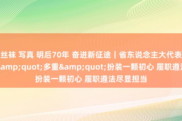 丝袜 写真 明后70年 奋进新征途｜省东说念主大代表张四玲：&quot;多重&quot;扮装一颗初心 履职遵法尽显担当