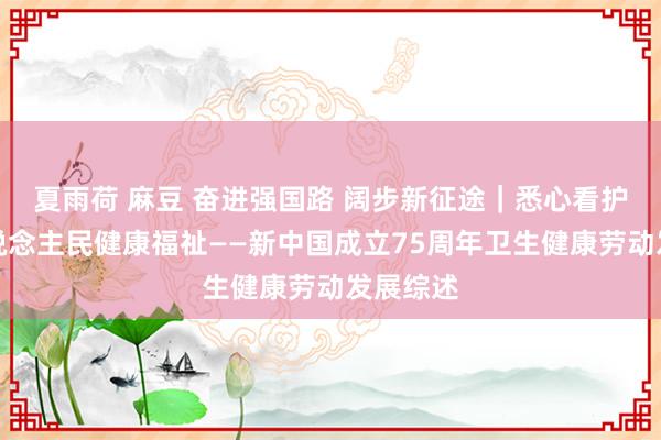 夏雨荷 麻豆 奋进强国路 阔步新征途｜悉心看护亿万东说念主民健康福祉——新中国成立75周年卫生健康劳动发展综述