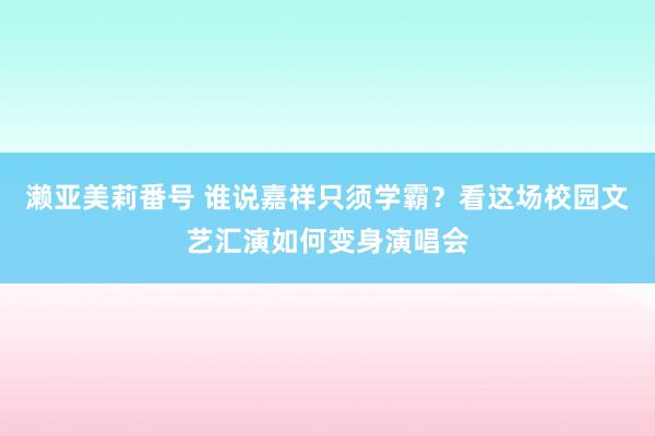 濑亚美莉番号 谁说嘉祥只须学霸？看这场校园文艺汇演如何变身演唱会