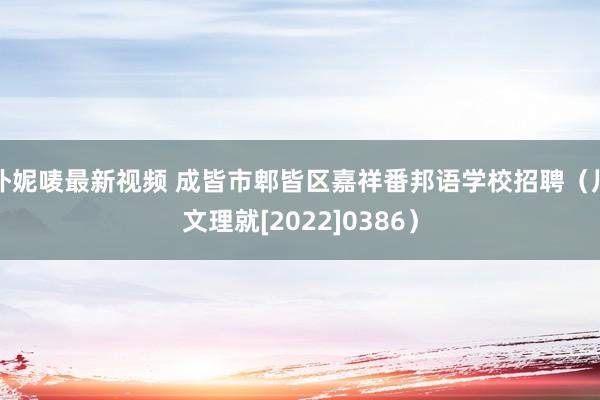 朴妮唛最新视频 成皆市郫皆区嘉祥番邦语学校招聘（川文理就[2022]0386）