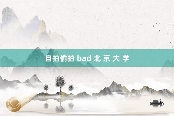 自拍偷拍 bad 北 京 大 学