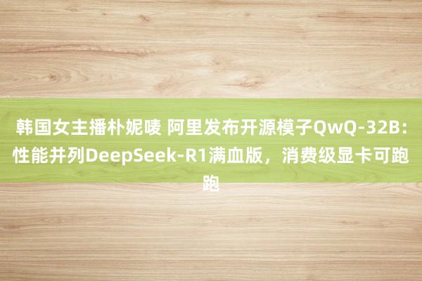 韩国女主播朴妮唛 阿里发布开源模子QwQ-32B：性能并列D